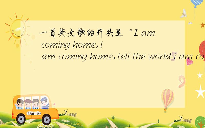一首英文歌的开头是“I am coming home,i am coming home,tell the world i am coming home