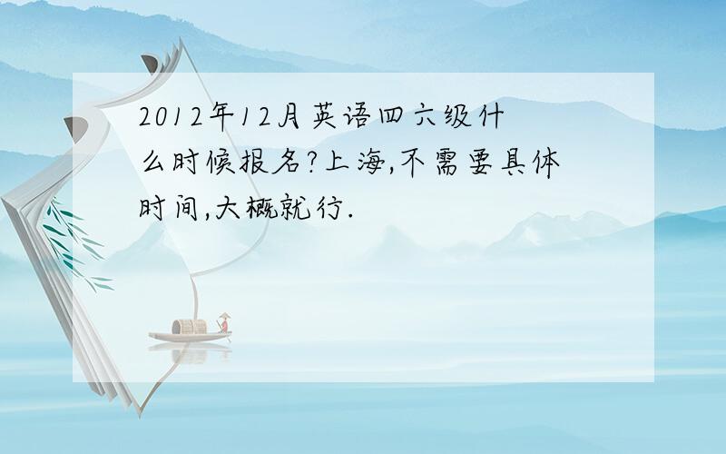 2012年12月英语四六级什么时候报名?上海,不需要具体时间,大概就行.