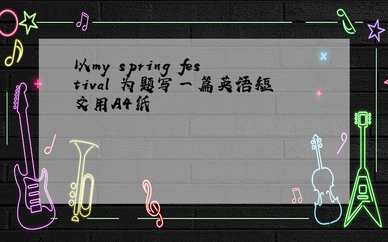 以my spring festival 为题写一篇英语短文用A4纸