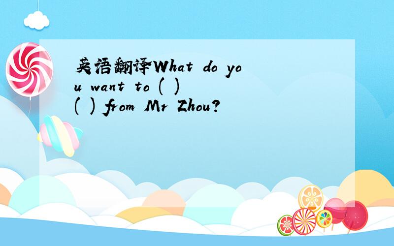 英语翻译What do you want to ( ) ( ) from Mr Zhou?