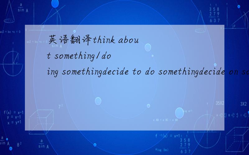 英语翻译think about something/doing somethingdecide to do somethingdecide on somethingplan to do something翻译下!最好写出区别!
