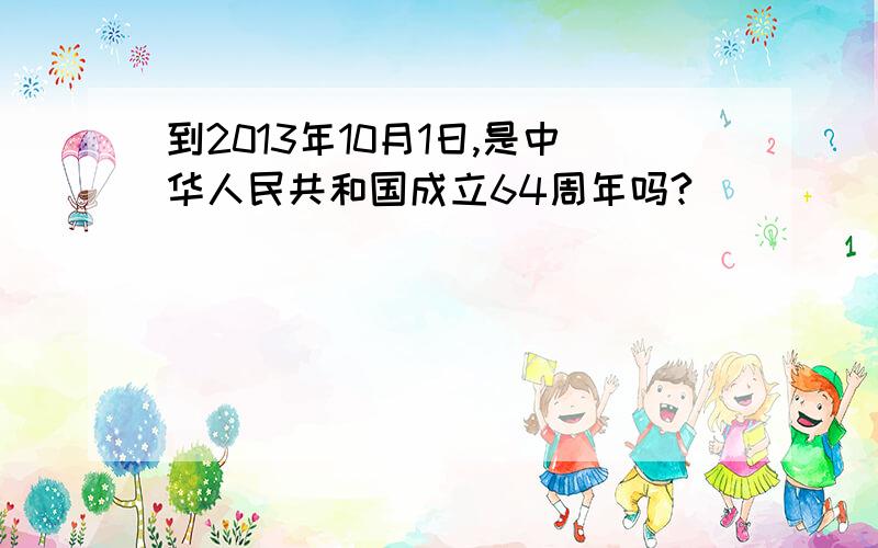 到2013年10月1日,是中华人民共和国成立64周年吗?