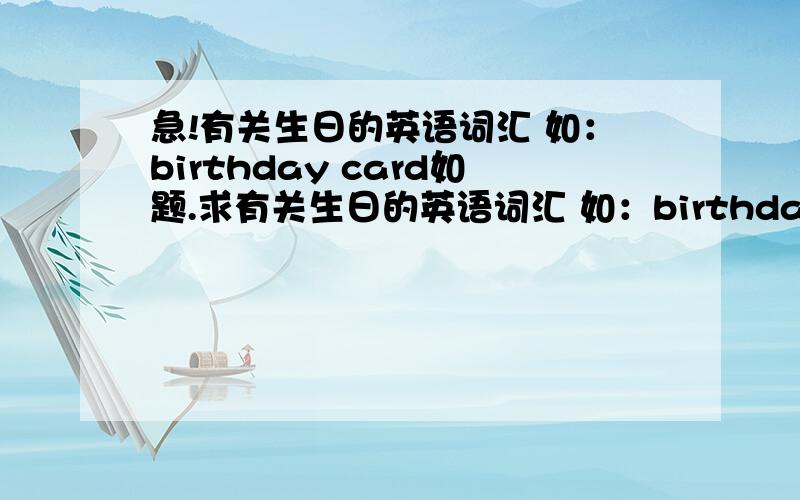 急!有关生日的英语词汇 如：birthday card如题.求有关生日的英语词汇 如：birthday card  birthday cake我明天就得交!谢谢了!