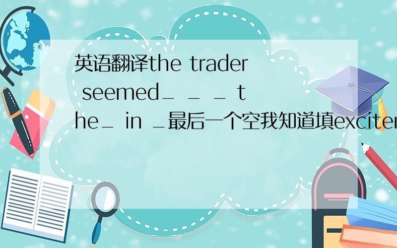 英语翻译the trader seemed_ _ _ the_ in _最后一个空我知道填excitement