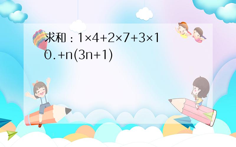 求和：1×4+2×7+3×10.+n(3n+1)