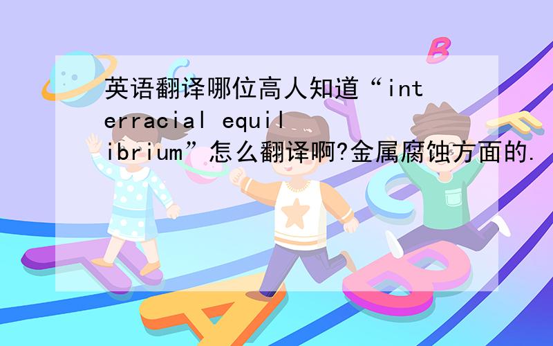 英语翻译哪位高人知道“interracial equilibrium”怎么翻译啊?金属腐蚀方面的.