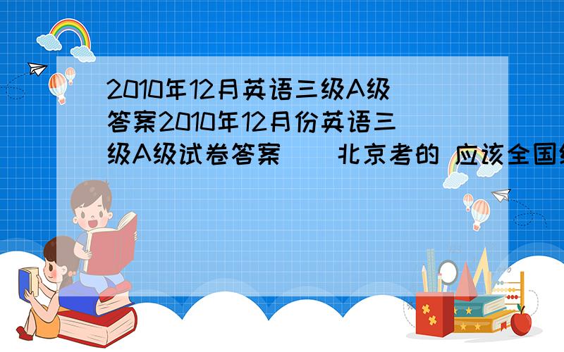 2010年12月英语三级A级答案2010年12月份英语三级A级试卷答案    北京考的 应该全国统一吧