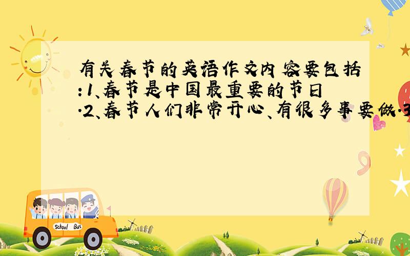 有关春节的英语作文内容要包括：1、春节是中国最重要的节日.2、春节人们非常开心、有很多事要做.3、春节还有很多习俗.词数在60-80左右