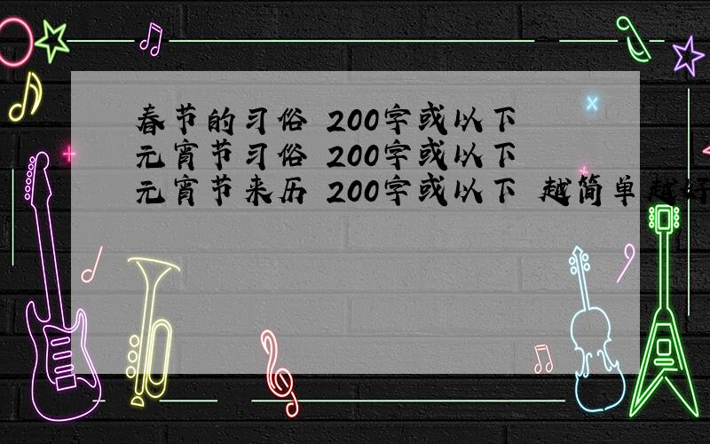 春节的习俗 200字或以下 元宵节习俗 200字或以下 元宵节来历 200字或以下 越简单越好,200字左右大哥大姐,200字.