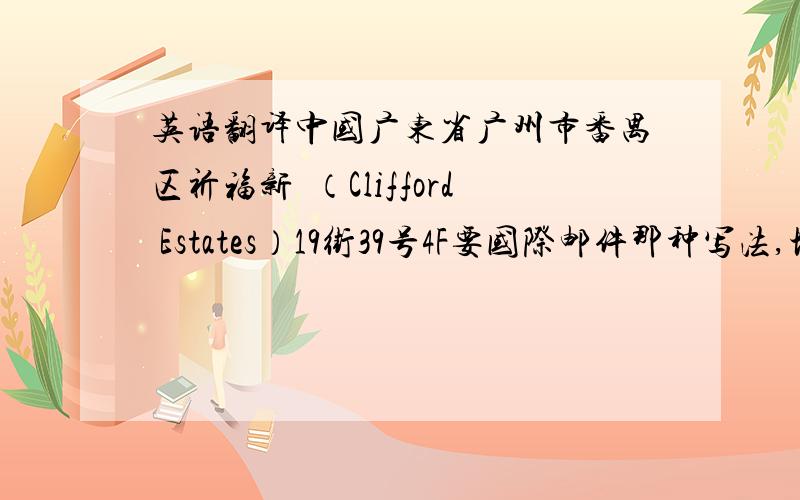 英语翻译中国广东省广州市番禺区祈福新邨（Clifford Estates）19街39号4F要国际邮件那种写法,地址不是真的，
