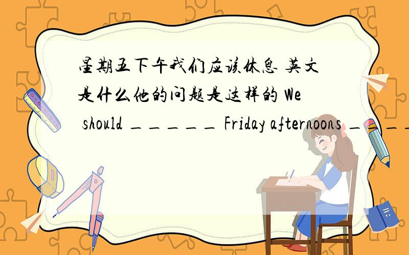 星期五下午我们应该休息 英文是什么他的问题是这样的 We should _____ Friday afternoons _____ 填空 上面的少了个s
