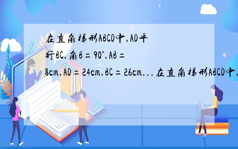 在直角梯形ABCD中,AD平行BC,角B=90°,AB=8cm,AD=24cm,BC=26cm...在直角梯形ABCD中,AD//BC,角B=90度,AB=8cm,AD=24cm,BC=26cm,动点P从点A开始沿AD向点D以1cm/s的速度移动,动点Q从点C开始沿CB向B点以3cm/s的速度,如果P,Q