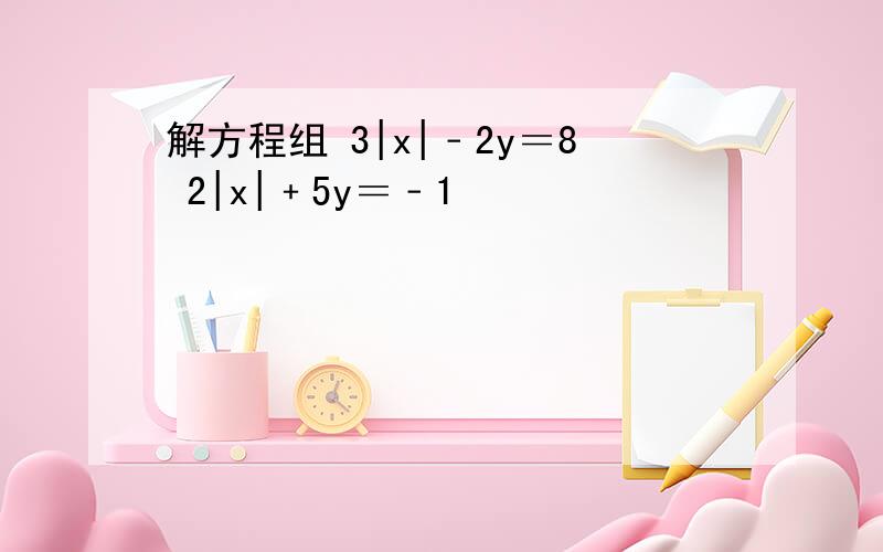解方程组 3|x|﹣2y＝8 2|x|﹢5y＝﹣1