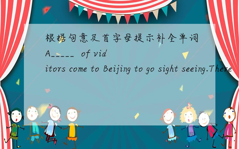 根据句意及首字母提示补全单词A_____  of viditors come to Beijing to go sight seeing.There  are many houses with a big y_____.I'm a_____  he can't go to your birthday party.