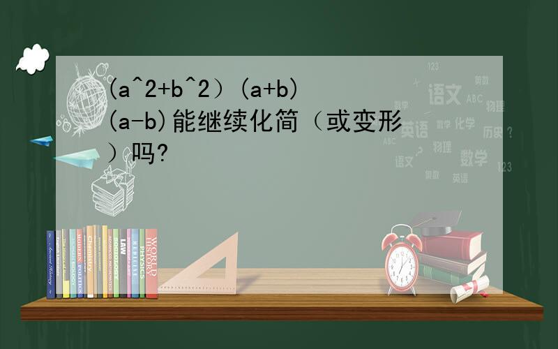 (a^2+b^2）(a+b)(a-b)能继续化简（或变形）吗?