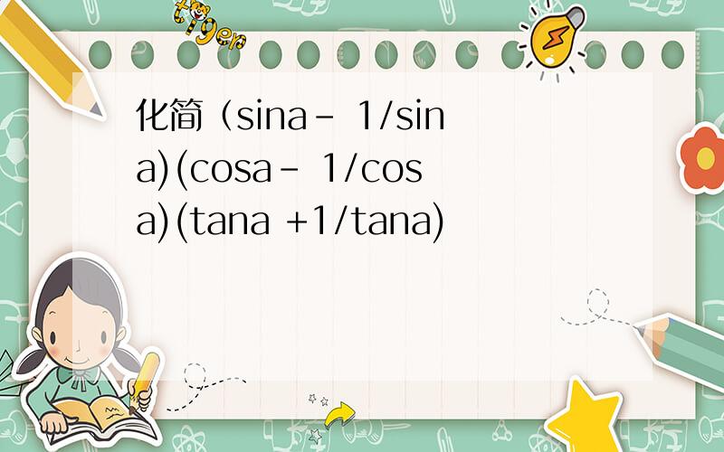 化简（sina- 1/sina)(cosa- 1/cosa)(tana +1/tana)