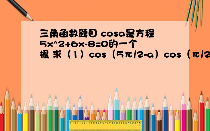 三角函数题目 cosa是方程5x^2+6x-8=0的一个根 求（1）cos（5π/2-a）cos（π/2+a）tan^2（π/2+acosa是方程5x^2+6x-8=0的一个根求（1）cos（5π/2-a）cos（π/2+a）tan^2（π/2+a）———————————————