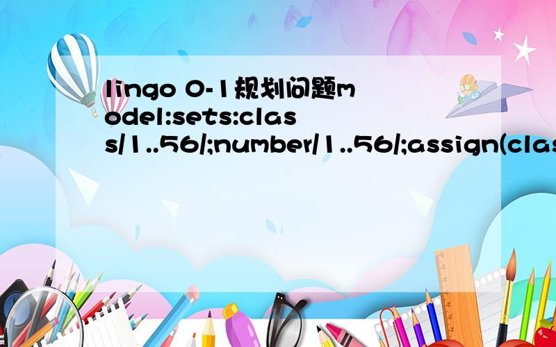lingo 0-1规划问题model:sets:class/1..56/;number/1..56/;assign(class,number):c,x;endsetsdata:c = 41,45,44,44,26,44,42,20,20,38,37,25,45,45,45,44,20,30,39,35,38,38,28,25,30,36,20,24,32,33,41,33,51,39,20,20,44,37,38,39,42,40,37,50,50,42,43,41,42,45,