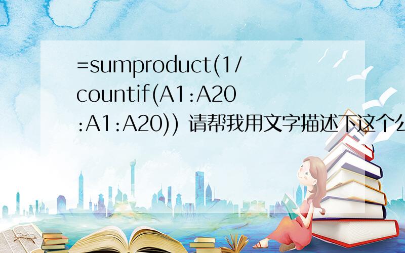 =sumproduct(1/countif(A1:A20:A1:A20)) 请帮我用文字描述下这个公式的计算过程,