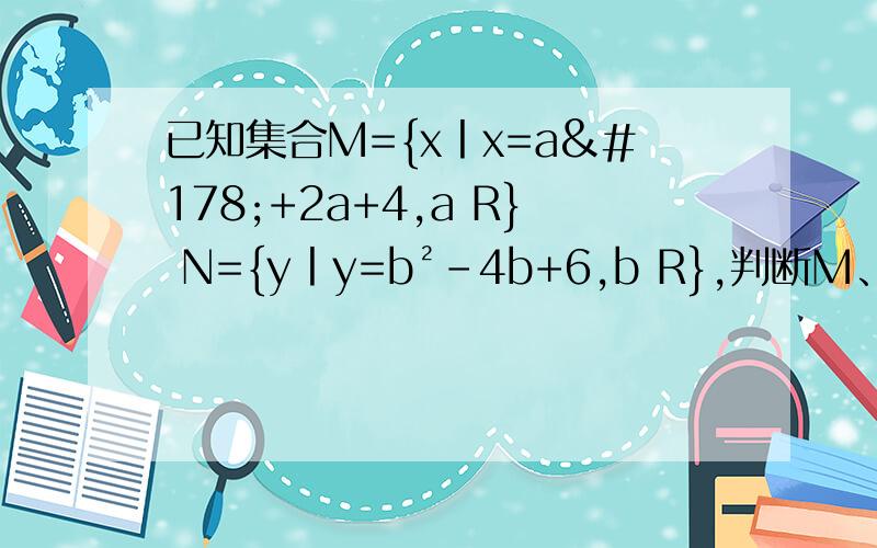 已知集合M={x丨x=a²+2a+4,a R} N={y丨y=b²-4b+6,b R},判断M、N关系（ ）A. A真包含于B   B. B真包含于A   C. A=B   D. A≠B请写出详细过程