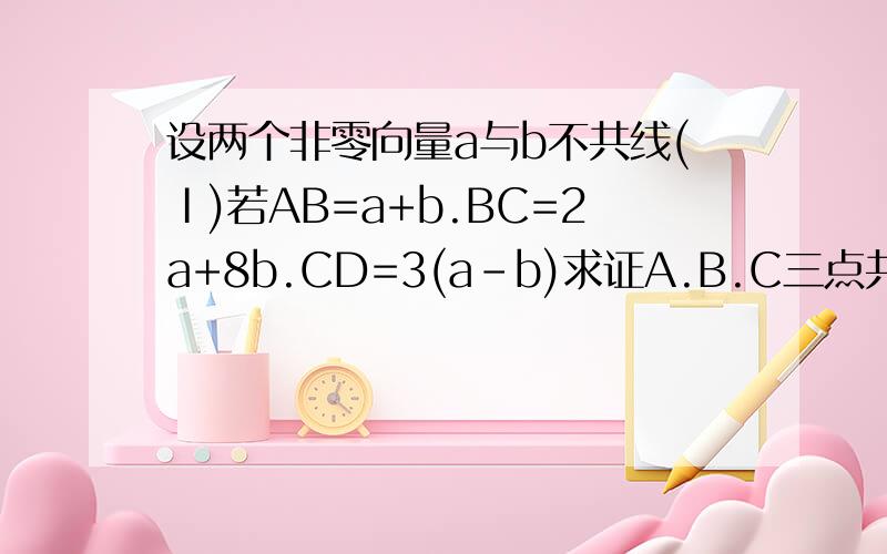 设两个非零向量a与b不共线(Ⅰ)若AB=a+b.BC=2a+8b.CD=3(a-b)求证A.B.C三点共线(Ⅱ)试确定实数k,使ka+b和a+kb共线求详细过程每个向量上面的→无法打出求大神指教