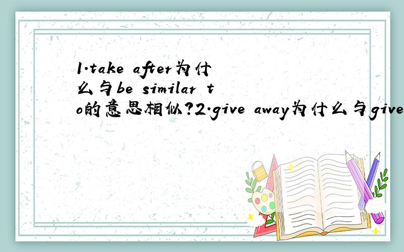 1.take after为什么与be similar to的意思相似?2.give away为什么与give sb.sth.without money的意思相似?3.concern为什么与interesting things的意思相似?