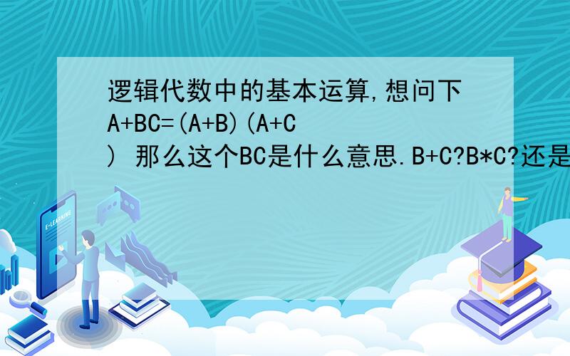 逻辑代数中的基本运算,想问下A+BC=(A+B)(A+C) 那么这个BC是什么意思.B+C?B*C?还是别的啊!