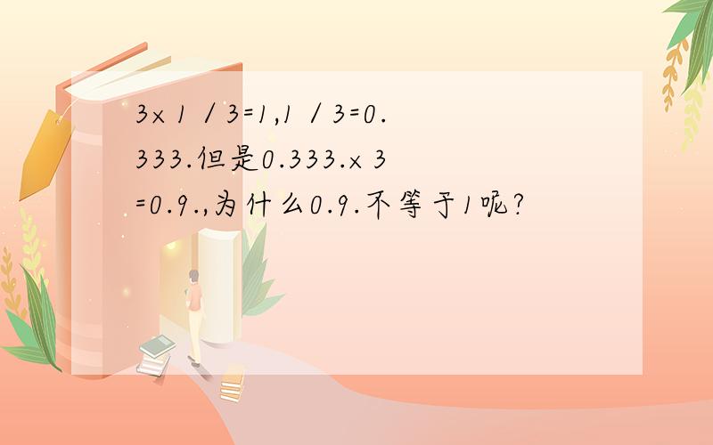 3×1／3=1,1／3=0.333.但是0.333.×3=0.9.,为什么0.9.不等于1呢?