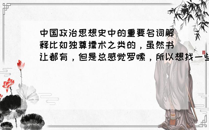中国政治思想史中的重要名词解释比如独尊儒术之类的，虽然书让都有，但是总感觉罗嗦，所以想找一些精简的解释