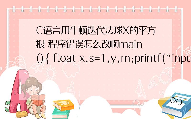 C语言用牛顿迭代法球X的平方根 程序错误怎么改啊main(){ float x,s=1,y,m;printf(