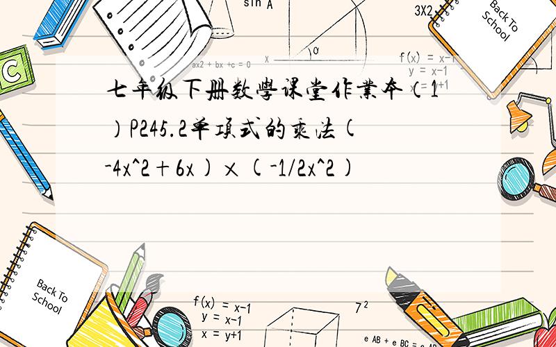 七年级下册数学课堂作业本（1）P245.2单项式的乘法(-4x^2+6x)×(-1/2x^2)