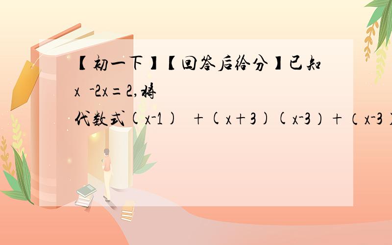 【初一下】【回答后给分】已知x²-2x=2,将代数式(x-1)²+(x+3)(x-3）+（x-3）(x-1)化简并求值.