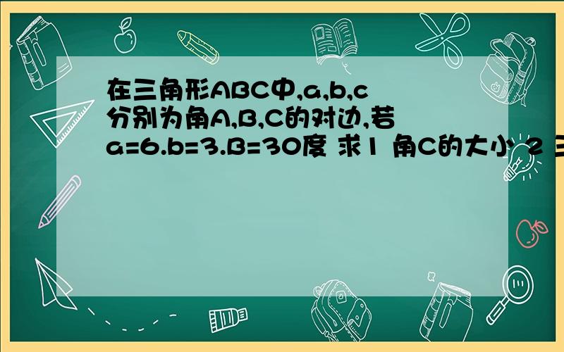 在三角形ABC中,a,b,c分别为角A,B,C的对边,若a=6.b=3.B=30度 求1 角C的大小 2 三角形ABC的面积大神