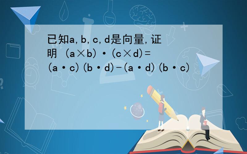 已知a,b,c,d是向量,证明 (a×b)·(c×d)=(a·c)(b·d)-(a·d)(b·c)