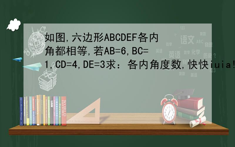 如图,六边形ABCDEF各内角都相等,若AB=6,BC=1,CD=4,DE=3求：各内角度数,快快iuia!