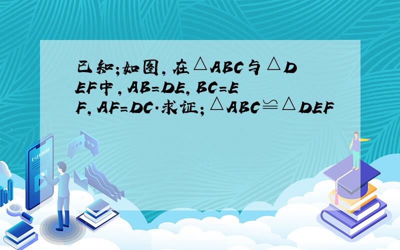 已知;如图,在△ABC与△DEF中,AB=DE,BC=EF,AF=DC.求证；△ABC≌△DEF