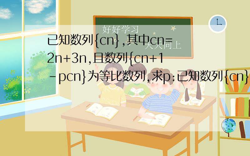 已知数列{cn},其中cn=2n+3n,且数列{cn+1-pcn}为等比数列,求p:已知数列{cn},其中cn=2n+3n,且数列{cn+1-pcn}为等比数列,求p: