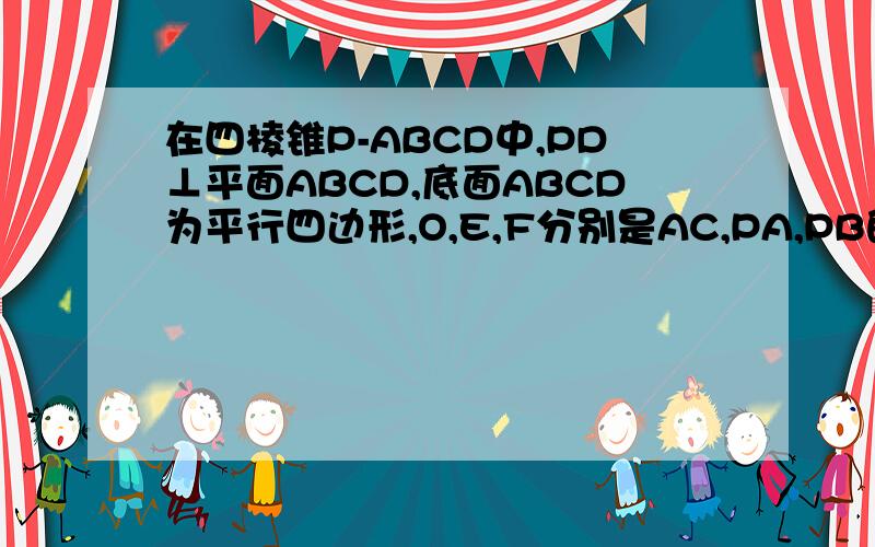 在四棱锥P-ABCD中,PD⊥平面ABCD,底面ABCD为平行四边形,O,E,F分别是AC,PA,PB的中点.求证1：平面OEF⊥平面ABCD2：平面OEF∥平面PDC