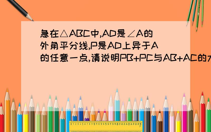 急在△ABC中,AD是∠A的外角平分线,P是AD上异于A的任意一点,请说明PB+PC与AB+AC的大小关在△ABC中,AD是∠A的外角平分线,P是AD上异于A的任意一点,请说明PB+PC与AB+AC的大小关系并写出证明过程.