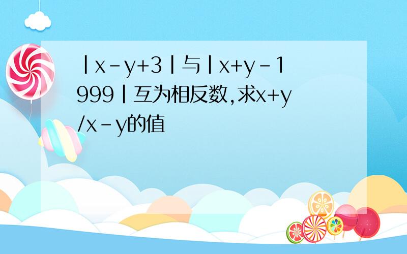 |x-y+3|与|x+y-1999|互为相反数,求x+y/x-y的值