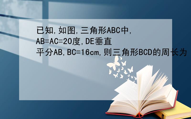已知,如图,三角形ABC中,AB=AC=20度,DE垂直平分AB,BC=16cm,则三角形BCD的周长为【 】.