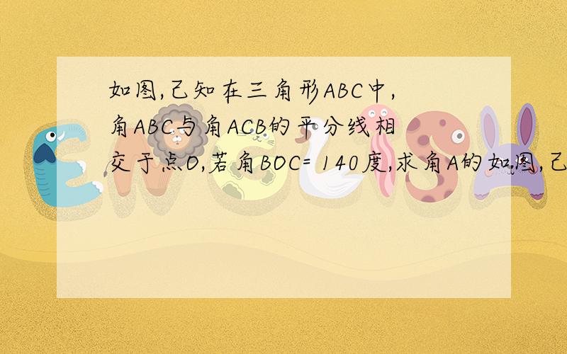 如图,己知在三角形ABC中,角ABC与角ACB的平分线相交于点O,若角BOC= 140度,求角A的如图,己知在三角形ABC中,角ABC与角ACB的平分线相交于点O,若角BOC= 140度,求角A的度数 求过程