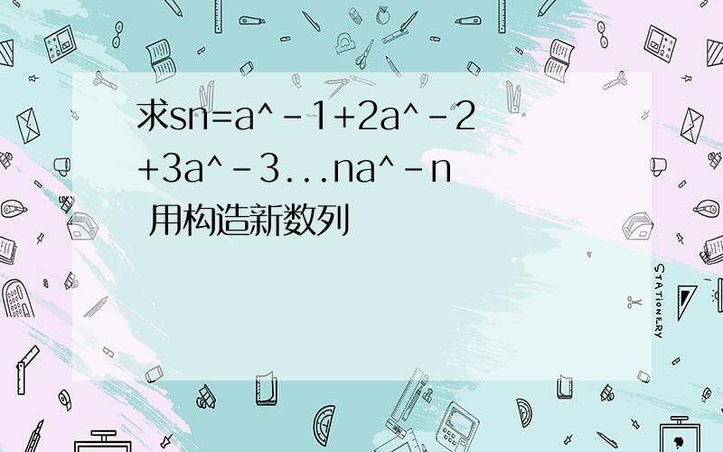 求sn=a^-1+2a^-2+3a^-3...na^-n 用构造新数列