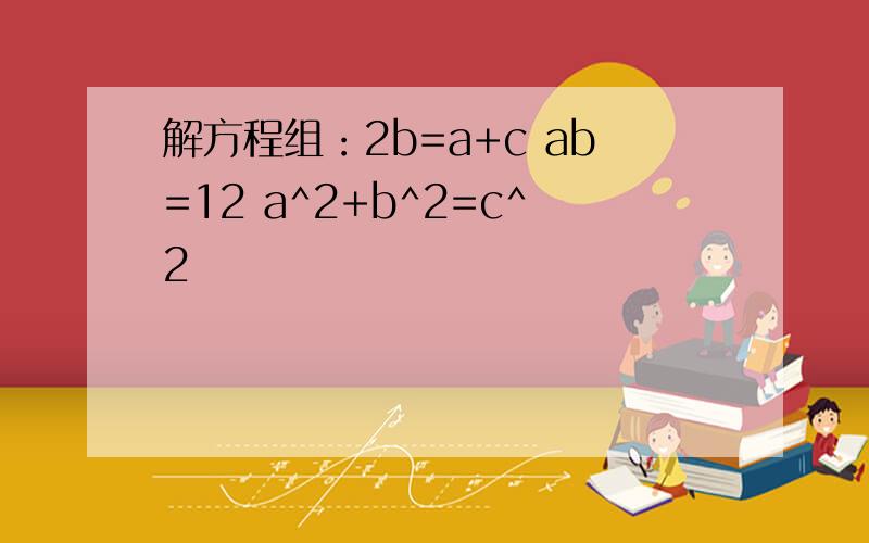 解方程组：2b=a+c ab=12 a^2+b^2=c^2