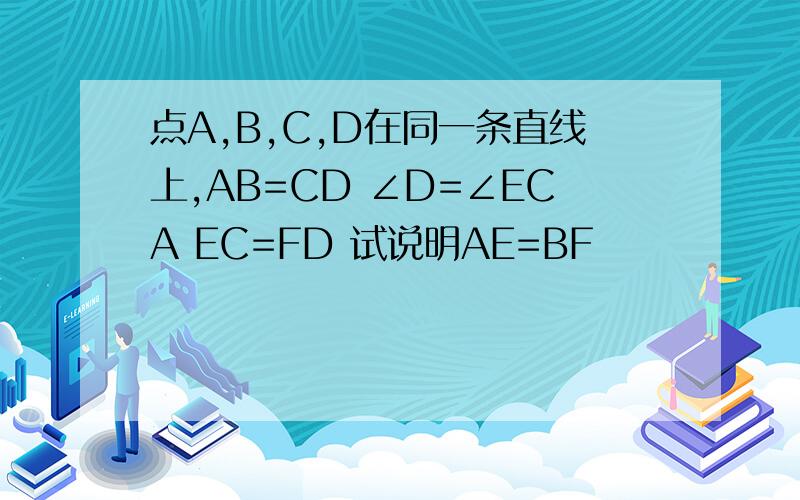 点A,B,C,D在同一条直线上,AB=CD ∠D=∠ECA EC=FD 试说明AE=BF