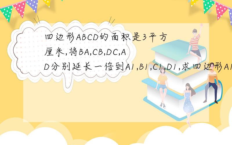 四边形ABCD的面积是3平方厘米,将BA,CB,DC,AD分别延长一倍到A1,B1,C1,D1,求四边形A1B1C1D1DE 面积?,