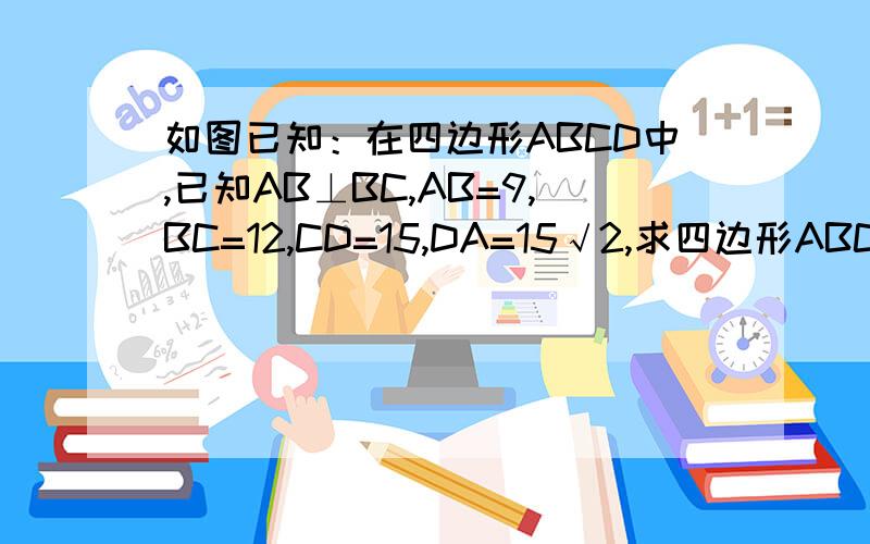 如图已知：在四边形ABCD中,已知AB⊥BC,AB=9,BC=12,CD=15,DA=15√2,求四边形ABCD的面积用勾股定理做