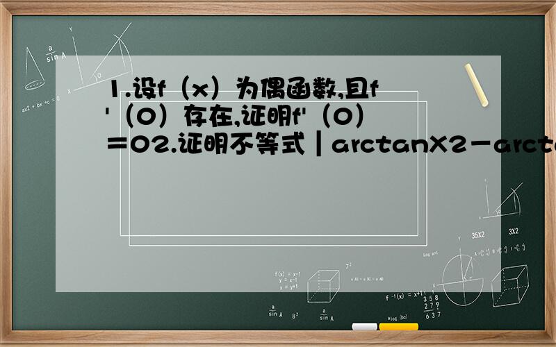 1.设f（x）为偶函数,且f'（0）存在,证明f'（0）＝02.证明不等式｜arctanX2－arctanX1｜≤｜X2－X1｜