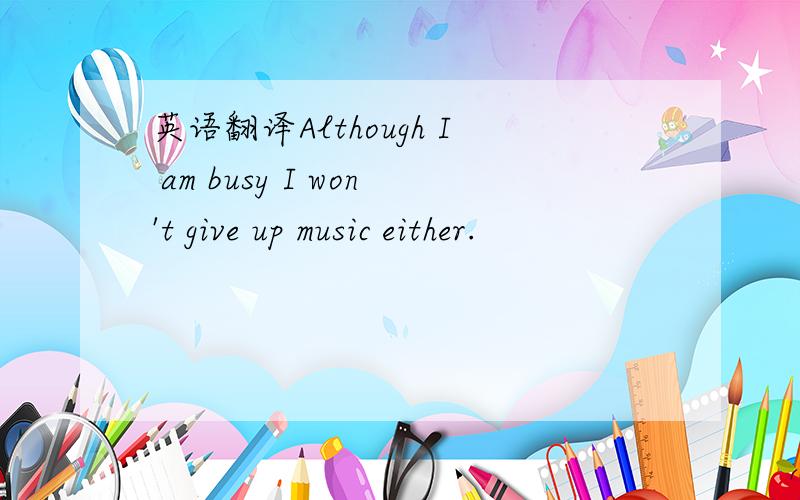 英语翻译Although I am busy I won't give up music either.