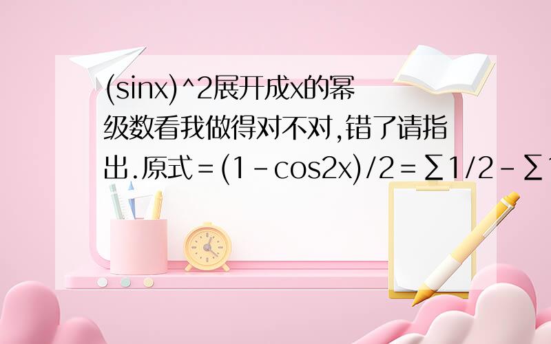(sinx)^2展开成x的幂级数看我做得对不对,错了请指出.原式＝(1-cos2x)/2＝∑1/2-∑1/2(x^2n)/(2n)!(-1)^n＝n/2(1-∑(x^2n)/(2n)!(-1)^n))这样算不算完了?不要光自己做啊，主要是问我这样对不对。它答案是∑2^